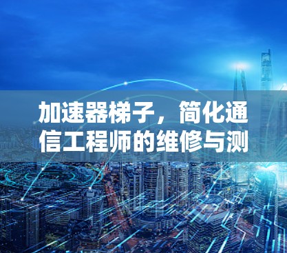加速器梯子，简化通信工程师的维修与测试工作