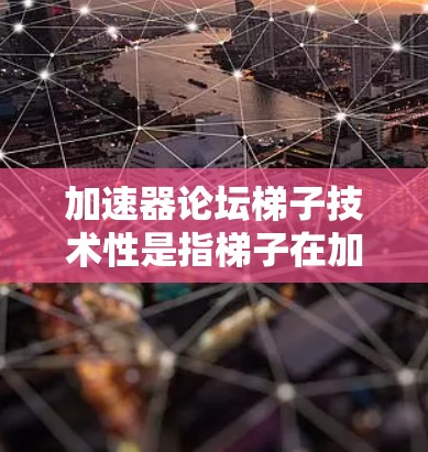 加速器论坛梯子技术性是指梯子在加速过程中表现出的技术特性，旨在确保其在加速过程中稳定、安全和高效。以下是对梯子技术性的详细分析