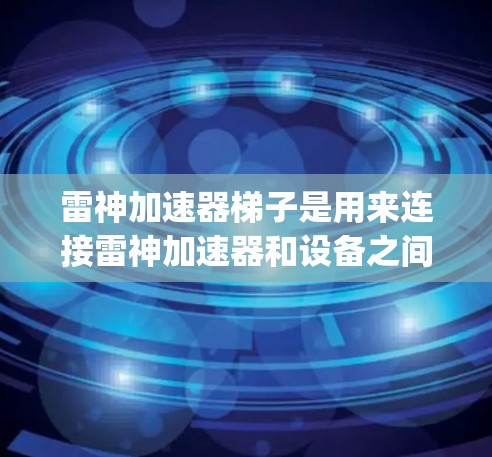 雷神加速器梯子是用来连接雷神加速器和设备之间的连接线的一种工具，通常用于加速网络连接。以下是一步-by-step的使用指南