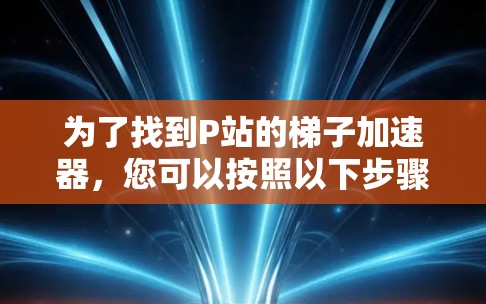 为了找到P站的梯子加速器，您可以按照以下步骤进行