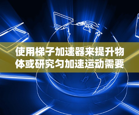 使用梯子加速器来提升物体或研究匀加速运动需要遵循以下步骤和原理