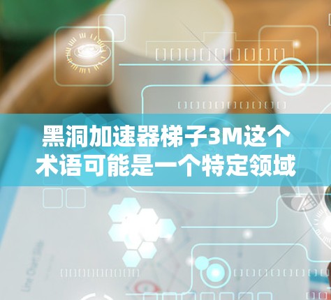 黑洞加速器梯子3M这个术语可能是一个特定领域或某个项目的缩写，但目前没有足够上下文来准确理解其含义。然而，我们可以尝试从多个角度解释这个可能的含义