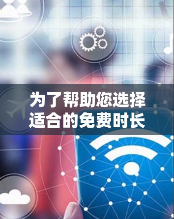 为了帮助您选择适合的免费时长加速器，以下是一些推荐，并详细说明它们的功能和使用建议