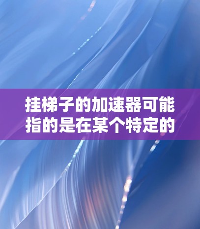 挂梯子的加速器可能指的是在某个特定的平台上或应用中，用户可以通过加速器来加速完成某种操作，比如上传、下载或分享。以下是一些可能的使用方法