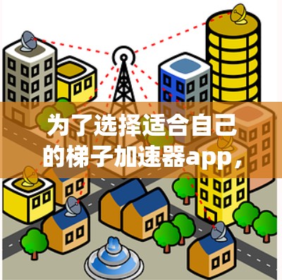 为了选择适合自己的梯子加速器app，可以按照以下步骤进行分析和决策