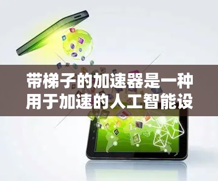 带梯子的加速器是一种用于加速的人工智能设备，通常由一个大梯子和一个小型装置组成。以下是使用带梯子的加速器的步骤指南