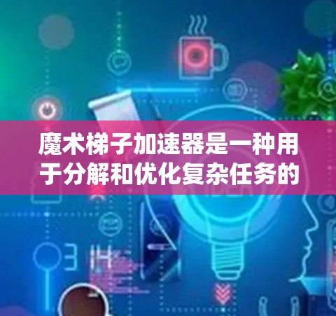魔术梯子加速器是一种用于分解和优化复杂任务的工具，能够将复杂的问题分解成多个层级，每个层级进一步细化，从而提高处理效率。以下是对该工具的系统性总结