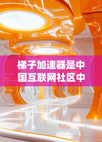 梯子加速器是中国互联网社区中的一个社区，用户可以根据自己的需求和情况选择合适的加速工具。以下是贴吧（Bing社区）中的梯子加速器的最新版本推荐