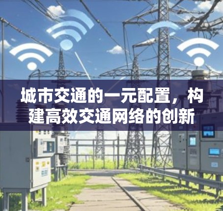 城市交通的一元配置，构建高效交通网络的创新实践