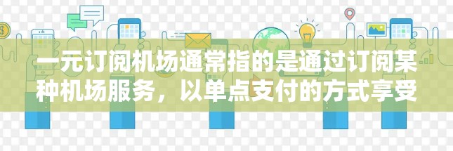 一元订阅机场通常指的是通过订阅某种机场服务，以单点支付的方式享受机场提供的交通服务。如果你指的是某种特定的机场订阅服务，比如乘坐飞机、高铁、地铁等，那么你可以参考以下步骤或推荐