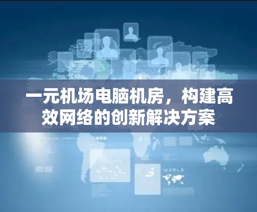 一元机场电脑机房，构建高效网络的创新解决方案