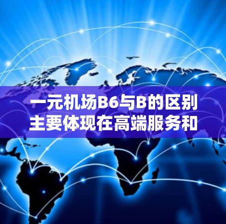 一元机场B6与B的区别主要体现在高端服务和特殊设施上