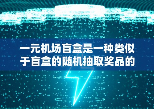 一元机场盲盒是一种类似于盲盒的随机抽取奖品的活动，通常用于体验机场的氛围或服务。这种盲盒通常设计得具有趣味性和互动性，能够帮助用户更好地感受机场的舒适度和环境。以下是一些关于一元机场盲盒的详细介绍