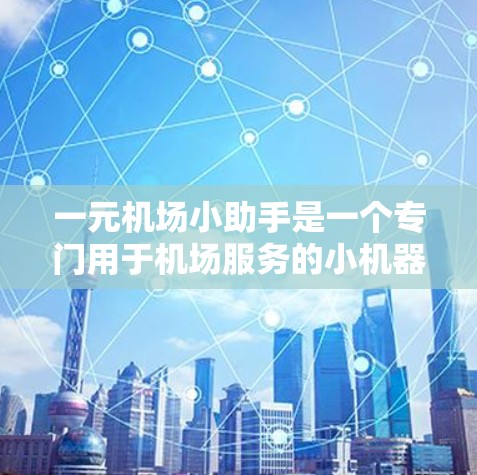 一元机场小助手是一个专门用于机场服务的小机器人，旨在帮助乘客完成机场的各项任务。以下是其主要功能的详细解释