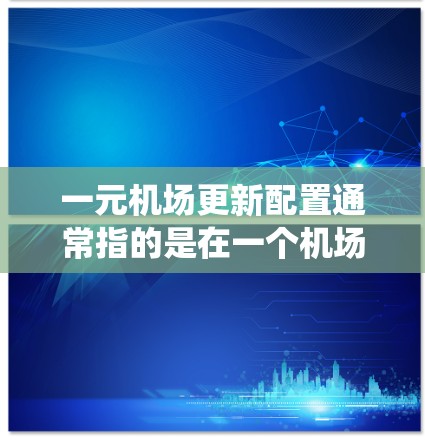 一元机场更新配置通常指的是在一个机场或机场系统中统一管理所有设施或设备，以提高效率、减少重复工作。以下是一元机场更新配置的步骤和内容，供参考