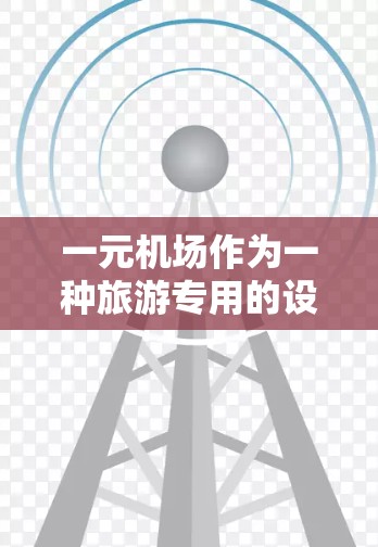 一元机场作为一种旅游专用的设计，确实具有其独特的优势和挑战。以下是对其发展的分析