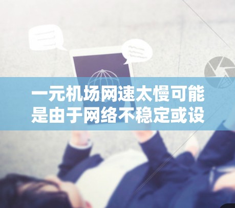 一元机场网速太慢可能是由于网络不稳定或设备老化导致的问题。以下是一些可能的解决方案