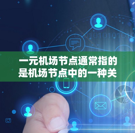 一元机场节点通常指的是机场节点中的一种关键节点，通常位于机场的核心区域，如机场中心或附近。这类节点可能用于提供交通、服务、娱乐或信息等多方面功能。以下是关于一元机场节点显示的一些信息和操作方法
