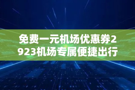 免费一元机场优惠券2923机场专属便捷出行活动开始啦！