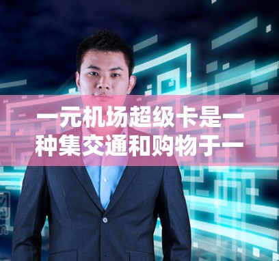 一元机场超级卡是一种集交通和购物于一身的机场服务项目，用户可以在机场内快速使用，减少交通和购物费用，同时获取各种优惠。以下是对该服务的详细介绍