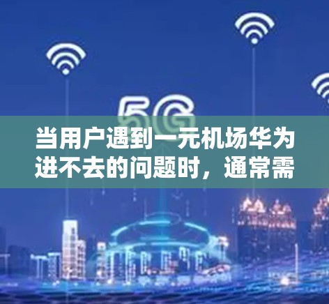 当用户遇到一元机场华为进不去的问题时，通常需要联系华为客服寻求帮助。以下是可能的解决步骤和建议