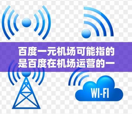 百度一元机场可能指的是百度在机场运营的一种服务模式，或者是关于百度在机场内部的一元服务。如果是指一元机场，通常指的是机场内部只有一个入口或入口，或者服务以eness为中心。以下是一些可能的解释