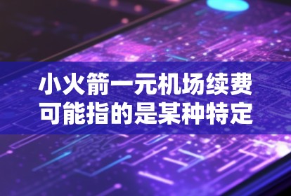 小火箭一元机场续费可能指的是某种特定航空公司的机场续费费用，价格为一元。续费费用通常取决于航班类型、时间、距离等因素。以下是一些可能的解释和计算方法