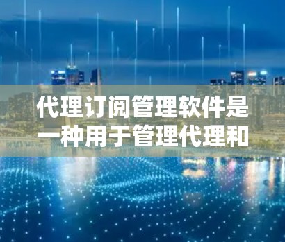 代理订阅管理软件是一种用于管理代理和订阅关系的工具，旨在帮助代理或运营人员高效管理他们的订阅内容、用户需求以及如何向目标用户发送信息。以下是一些常见的代理订阅管理软件及其主要功能，供参考