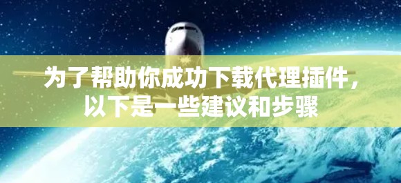 为了帮助你成功下载代理插件，以下是一些建议和步骤