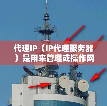 代理IP（IP代理服务器）是用来管理或操作网络地址的服务器，通常用于管理多个IP地址的配置、服务分配、权限设置等。以下是代理IP的使用指南