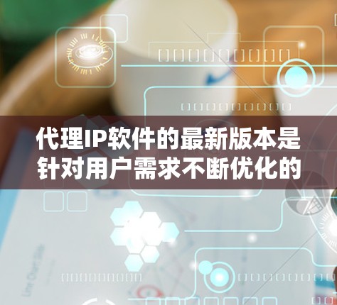 代理IP软件的最新版本是针对用户需求不断优化的功能和特性，通常更新后会提供更多支持和功能。以下是对代理IP软件最新版本的详细介绍