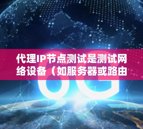 代理IP节点测试是测试网络设备（如服务器或路由器）在模拟网络环境下的性能和稳定性。以下是对代理IP节点测试的详细指南