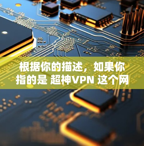 根据你的描述，如果你指的是 超神VPN 这个网站，它可能是一个加密软件或VPN服务。不过，我需要确认一下，因为我的知识截止到224年，可能有一些信息不完全准确