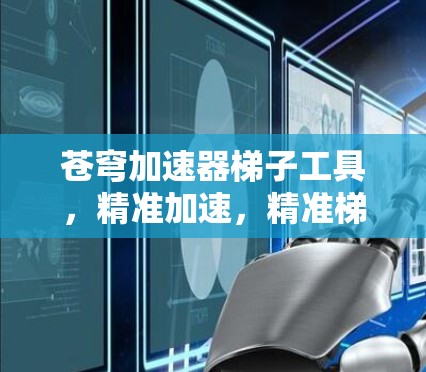 苍穹加速器梯子工具,精准加速,精准梯子,高效提升速度 苍穹加速器梯子工具,精准加速,精准梯子,高效提升速度