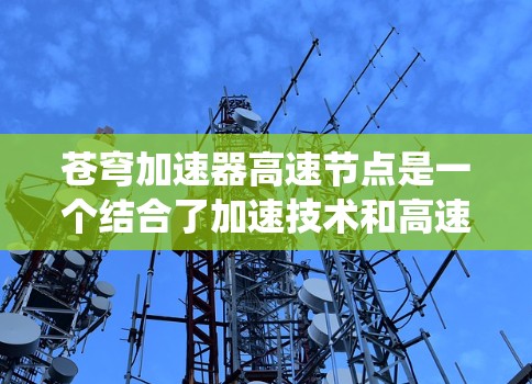 苍穹加速器高速节点是一个结合了加速技术和高速网络节点的系统,可能用于加速特定技术或提升网络性能。具体含义可能涉及以下几个方面 苍穹加速器高速节点是一个结合了加速技术和高速网络节点的系统,可能用于加速特定技术或提升网络性能。具体含义可能涉及以下几个方面