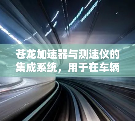 苍龙加速器与测速仪的集成系统,用于在车辆行驶过程中实时监测和调整加速器的参数,以确保车辆在指定速度下的稳定性和可靠性。以下是对其工作的详细分析 苍龙加速器与测速仪的集成系统,用于在车辆行驶过程中实时监测和调整加速器的参数,以确保车辆在指定速度下的稳定性和可靠性。以下是对其工作的详细分析