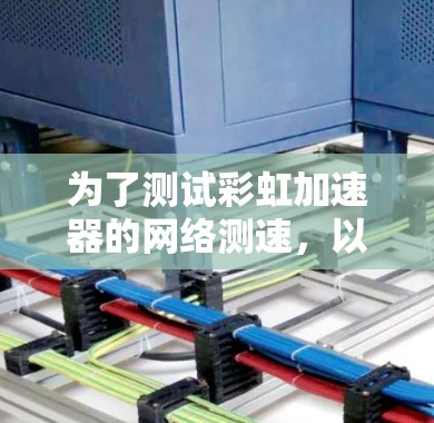 为了测试彩虹加速器的网络测速,以下是一步步的建议和步骤 为了测试彩虹加速器的网络测速,以下是一步步的建议和步骤