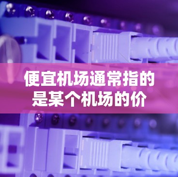 便宜机场通常指的是某个机场的价格比其他机场便宜。机场的价格通常会受到多个因素的影响,包括季节、时间、航班类型、航空公司等。以下是关于机场价格的一些常见信息和建议 便宜机场通常指的是某个机场的价格比其他机场便宜。机场的价格通常会受到多个因素的影响,包括季节、时间、航班类型、航空公司等。以下是关于机场价格的一些常见信息和建议
