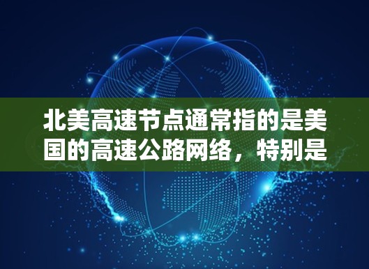 北美高速节点通常指的是美国的高速公路网络,特别是位于北美的高速公路系统。这些节点是美国交通网络的重要组成部分,涵盖了多个州和地区的高速公路。以下是一些主要的北美高速节点 北美高速节点通常指的是美国的高速公路网络,特别是位于北美的高速公路系统。这些节点是美国交通网络的重要组成部分,涵盖了多个州和地区的高速公路。以下是一些主要的北美高速节点