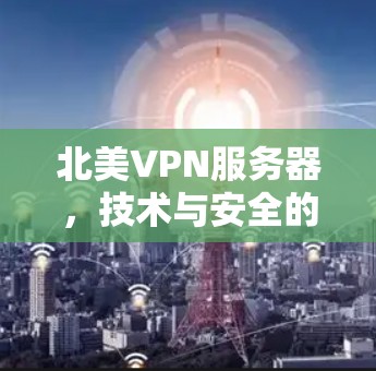 北美VPN服务器,技术与安全的双刃剑 北美VPN服务器,技术与安全的双刃剑