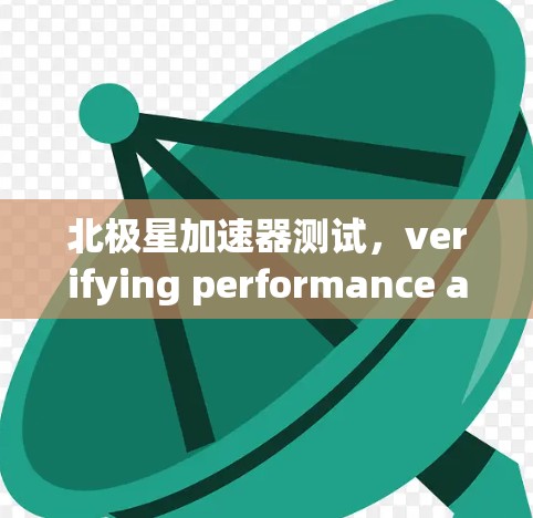 北极星加速器测试,verifying performance and compatibility 北极星加速器测试,verifying performance and compatibility