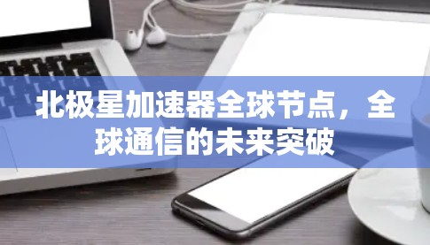北极星加速器全球节点,全球通信的未来突破 北极星加速器全球节点,全球通信的未来突破