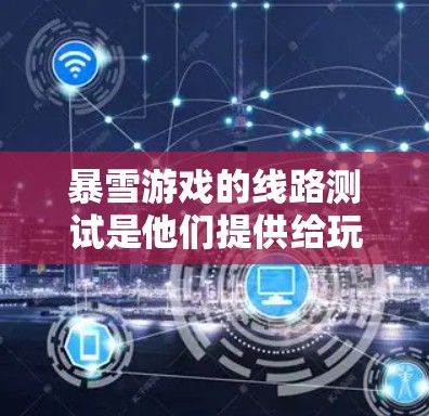 暴雪游戏的线路测试是他们提供给玩家和开发者的重要资源,帮助他们了解游戏的实时对抗场景和玩家行为。以下是关于暴雪游戏线路测试的详细信息 暴雪游戏的线路测试是他们提供给玩家和开发者的重要资源,帮助他们了解游戏的实时对抗场景和玩家行为。以下是关于暴雪游戏线路测试的详细信息