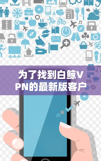 为了找到白鲸VPN的最新版客户端入口,您可以按照以下步骤进行 为了找到白鲸VPN的最新版客户端入口,您可以按照以下步骤进行