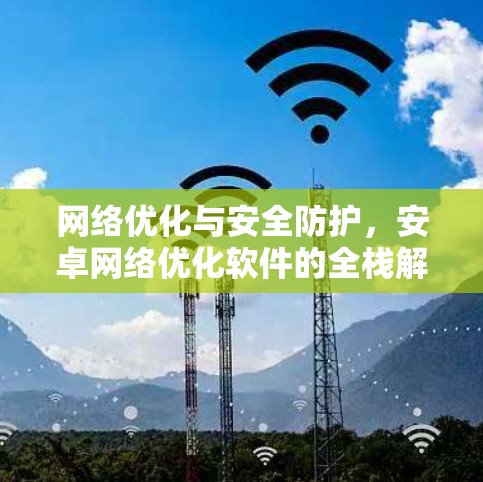网络优化与安全防护，安卓网络优化软件的全栈解决方案