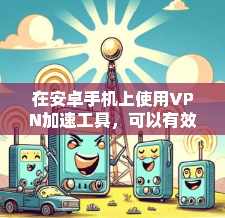在安卓手机上使用VPN加速工具，可以有效提升速度，但需要选择合适的工具。以下是一些推荐的安卓VPN加速工具，每个工具都有其独特的优势和适用场景