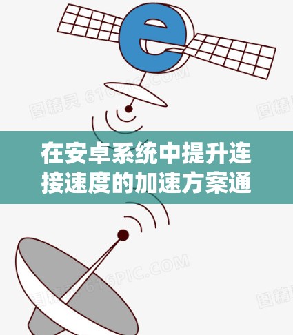 在安卓系统中提升连接速度的加速方案通常涉及到优化网络设置、调整加速软件、以及通过硬件配置来提升连接速度。以下是一些常见的方法和步骤