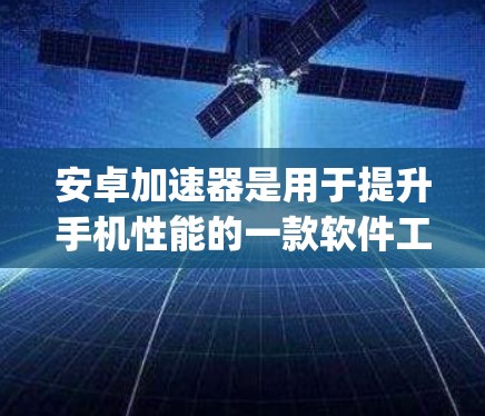 安卓加速器是用于提升手机性能的一款软件工具，可以帮助用户自动加速视频、图片和音频文件，省去用户 manually 加速的过程。以下是几个常见的安卓加速器