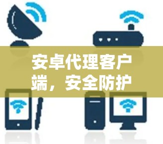 安卓代理客户端，安全防护与便捷操作的完美结合