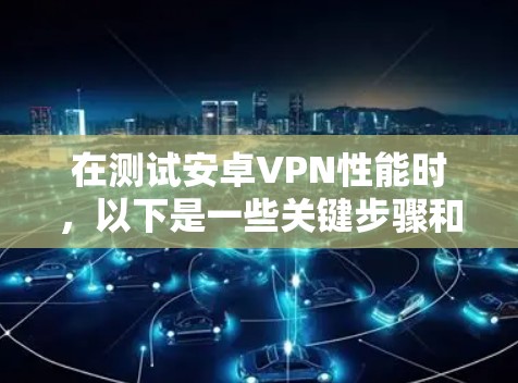 在测试安卓VPN性能时，以下是一些关键步骤和注意事项
